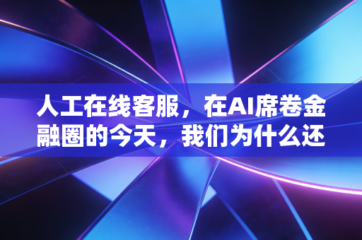 人工在线客服,在AI席卷金融圈的今天,我们为什么还需要真人的温度?