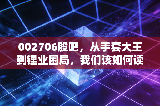 002706股吧,从手套大王到锂业困局,我们该如何读懂这出悲喜交加的股市大戏?