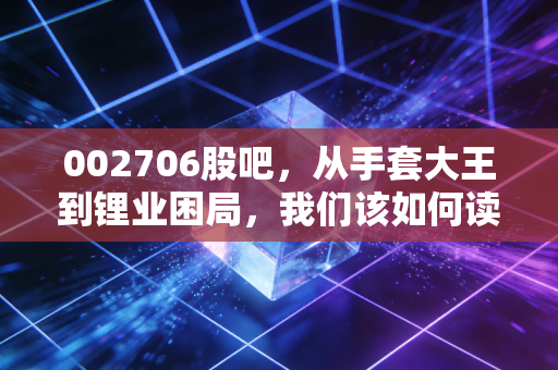 002706股吧，从手套大王到锂业困局，我们该如何读懂这出悲喜交加的股市大戏？