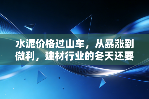 水泥价格过山车,从暴涨到微利,建材行业的冬天还要多久?