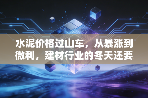 水泥价格过山车，从暴涨到微利，建材行业的冬天还要多久？