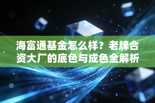 海富通基金怎么样?老牌合资大厂的底色与成色全解析