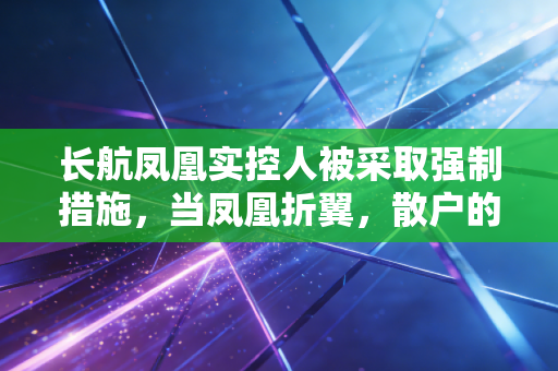 长航凤凰实控人被采取强制措施,当凤凰折翼,散户的渡劫之路才刚刚开始