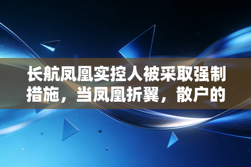 长航凤凰实控人被采取强制措施,当凤凰折翼,散户的渡劫之路才刚刚开始