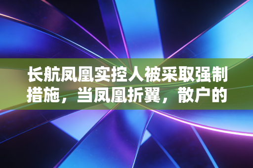 长航凤凰实控人被采取强制措施，当凤凰折翼，散户的渡劫之路才刚刚开始