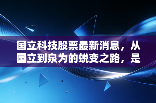 国立科技股票最新消息，从国立到泉为的蜕变之路，是光伏新贵还是资本游戏？