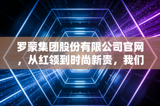 罗蒙集团股份有限公司官网,从红领到时尚新贵,我们该如何解读这家老牌劲旅的财报与未来?