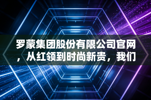 罗蒙集团股份有限公司官网，从红领到时尚新贵，我们该如何解读这家老牌劲旅的财报与未来？