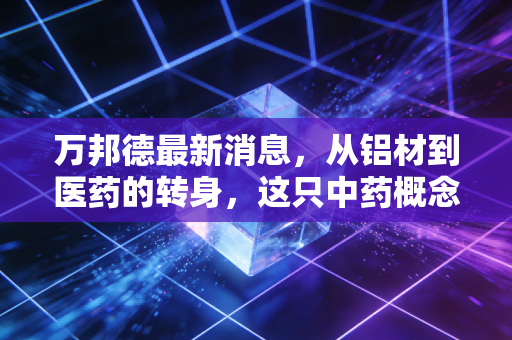 万邦德最新消息,从铝材到医药的转身,这只中药概念股到底还藏着多少惊喜?