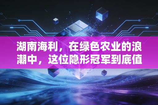 湖南海利，在绿色农业的浪潮中，这位隐形冠军到底值不值得托付？