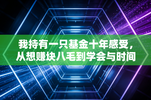我持有一只基金十年感受,从想赚块八毛到学会与时间做朋友