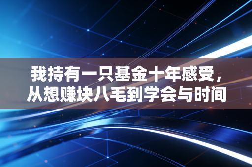 我持有一只基金十年感受,从想赚块八毛到学会与时间做朋友