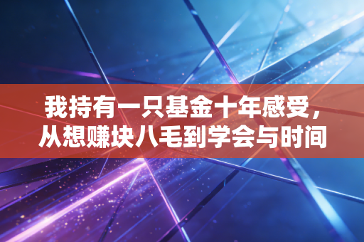 我持有一只基金十年感受，从想赚块八毛到学会与时间做朋友