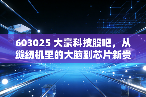 603025 大豪科技股吧，从缝纫机里的大脑到芯片新贵，这只隐形冠军到底值不值得拿？