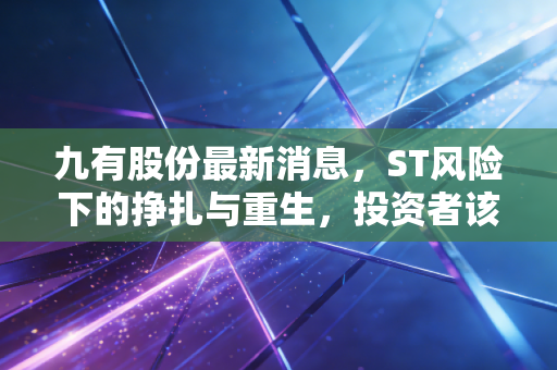 九有股份最新消息，ST风险下的挣扎与重生，投资者该如何看待这场生死局？