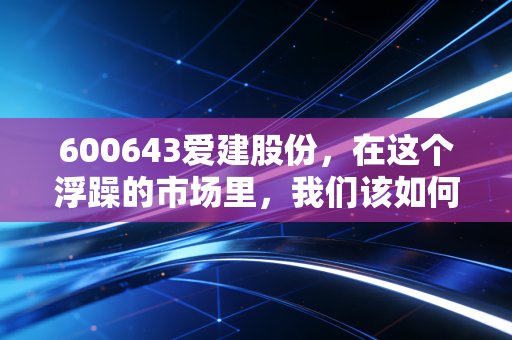 600643爱建股份,在这个浮躁的市场里,我们该如何审视这家老上海的金融底色?