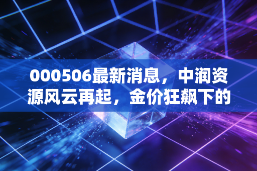 000506最新消息，中润资源风云再起，金价狂飙下的淘金梦还能做多久？