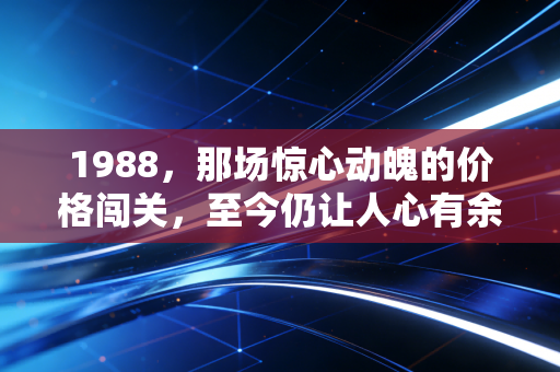 1988，那场惊心动魄的价格闯关，至今仍让人心有余悸