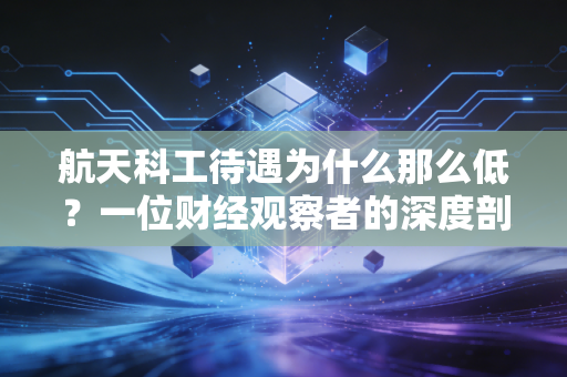 航天科工待遇为什么那么低?一位财经观察者的深度剖析与心里话