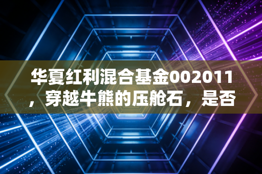 华夏红利混合基金002011,穿越牛熊的压舱石,是否值得你长期托付?