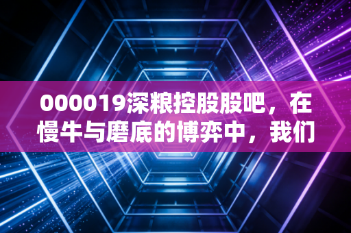 000019深粮控股股吧,在慢牛与磨底的博弈中,我们该如何守住这份粮心?