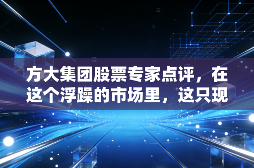 方大集团股票专家点评,在这个浮躁的市场里,这只现金奶牛究竟是被遗忘的璞玉还是价值陷阱?
