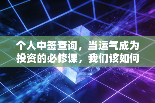 个人中签查询，当运气成为投资的必修课，我们该如何面对那个中字？