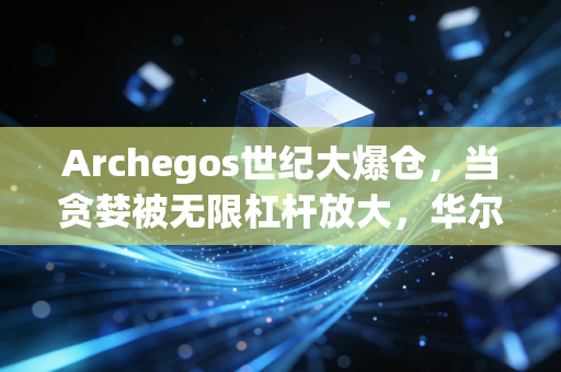 Archegos世纪大爆仓,当贪婪被无限杠杆放大,华尔街经历了怎样的惊魂时刻?