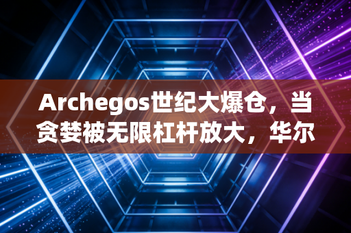 Archegos世纪大爆仓，当贪婪被无限杠杆放大，华尔街经历了怎样的惊魂时刻？