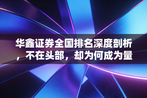 华鑫证券全国排名深度剖析，不在头部，却为何成为量化交易者的心头好？