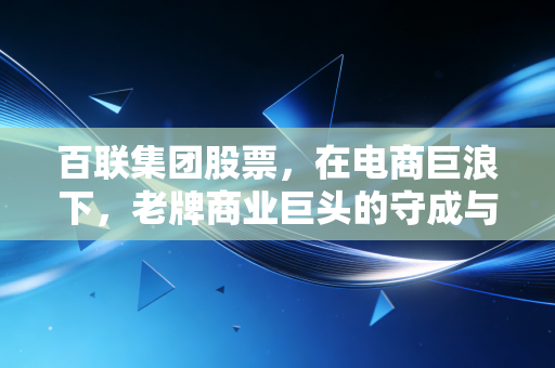 百联集团股票,在电商巨浪下,老牌商业巨头的守成与突围