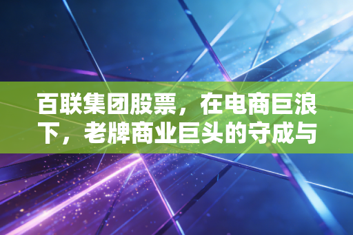 百联集团股票,在电商巨浪下,老牌商业巨头的守成与突围