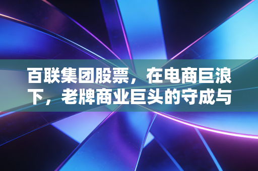 百联集团股票，在电商巨浪下，老牌商业巨头的守成与突围