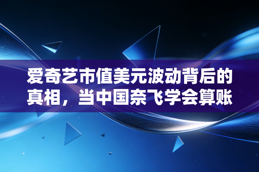 爱奇艺市值美元波动背后的真相，当中国奈飞学会算账，我们还能看到好剧吗？