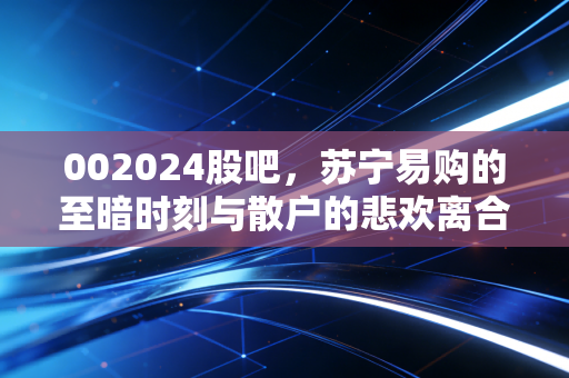 002024股吧,苏宁易购的至暗时刻与散户的悲欢离合,我们还能等到黎明吗?