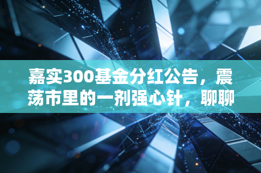 嘉实300基金分红公告,震荡市里的一剂强心针,聊聊分红背后的真金白银与投资智慧