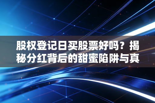 股权登记日买股票好吗？揭秘分红背后的甜蜜陷阱与真实博弈