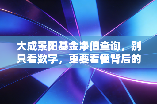 大成景阳基金净值查询,别只看数字,更要看懂背后的投资逻辑
