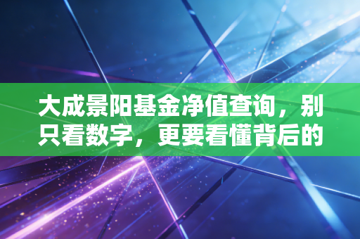 大成景阳基金净值查询,别只看数字,更要看懂背后的投资逻辑