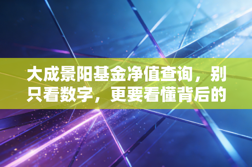 大成景阳基金净值查询，别只看数字，更要看懂背后的投资逻辑