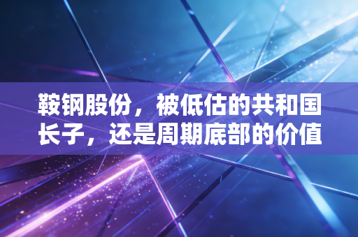 鞍钢股份，被低估的共和国长子，还是周期底部的价值陷阱？