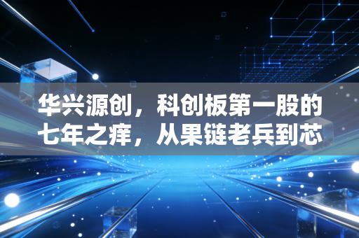 华兴源创,科创板第一股的七年之痒,从果链老兵到芯途猎手