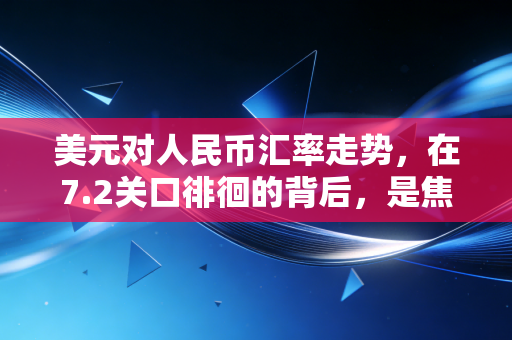 美元对人民币汇率走势,在7.2关口徘徊的背后,是焦虑也是机遇