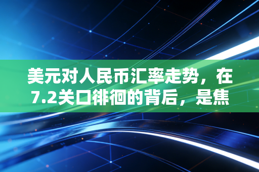美元对人民币汇率走势,在7.2关口徘徊的背后,是焦虑也是机遇