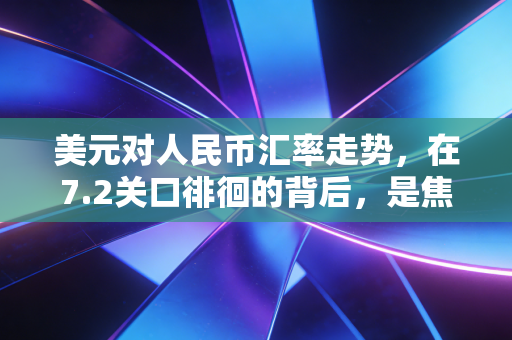 美元对人民币汇率走势，在7.2关口徘徊的背后，是焦虑也是机遇
