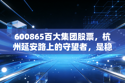 600865百大集团股票,杭州延安路上的守望者,是稳健的避风港还是被遗忘的角落?