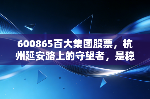 600865百大集团股票，杭州延安路上的守望者，是稳健的避风港还是被遗忘的角落？