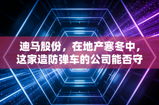 迪马股份，在地产寒冬中，这家造防弹车的公司能否守住最后的防线？