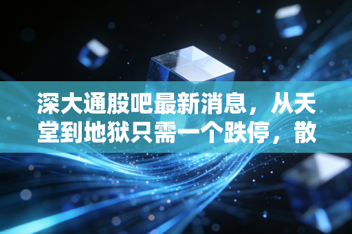 深大通股吧最新消息,从天堂到地狱只需一个跌停,散户的坚守与逃离