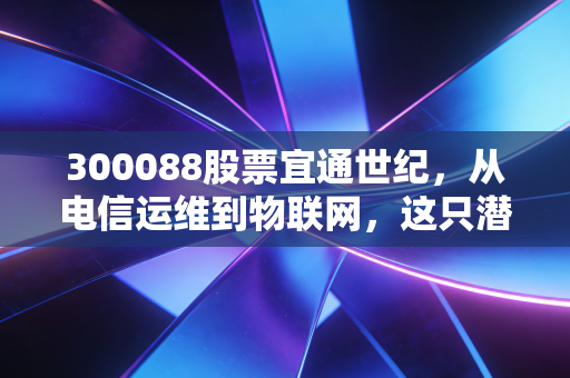 300088股票宜通世纪,从电信运维到物联网,这只潜伏的科技股值得你关注吗?
